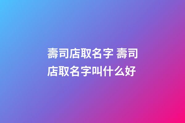 壽司店取名字 壽司店取名字叫什么好-第1張-店鋪起名-玄機派